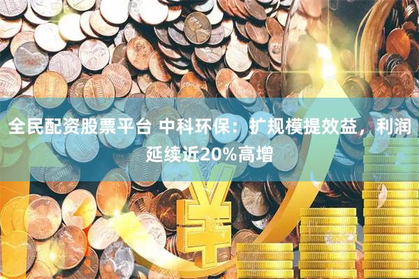 全民配资股票平台 中科环保：扩规模提效益，利润延续近20%高增