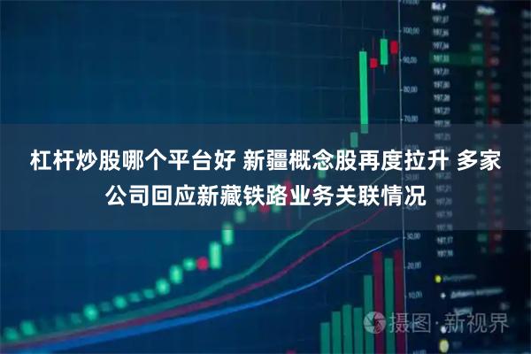 杠杆炒股哪个平台好 新疆概念股再度拉升 多家公司回应新藏铁路业务关联情况