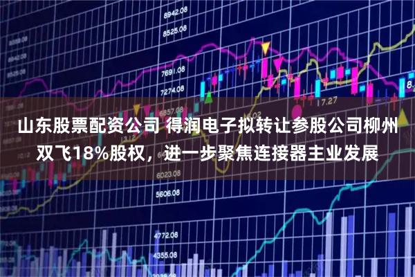 山东股票配资公司 得润电子拟转让参股公司柳州双飞18%股权，进一步聚焦连接器主业发展