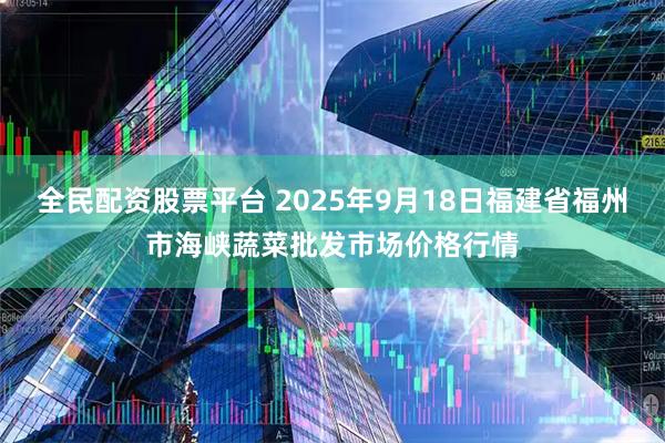 全民配资股票平台 2025年9月18日福建省福州市海峡蔬菜批发市场价格行情