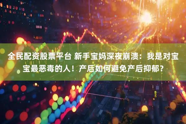 全民配资股票平台 新手宝妈深夜崩溃：我是对宝宝最恶毒的人！产后如何避免产后抑郁？