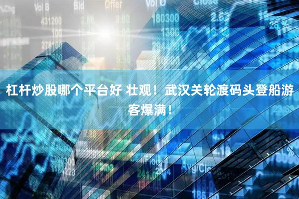 杠杆炒股哪个平台好 壮观！武汉关轮渡码头登船游客爆满！