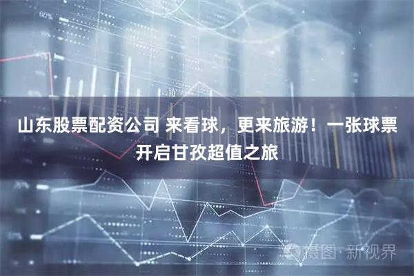 山东股票配资公司 来看球，更来旅游！一张球票开启甘孜超值之旅