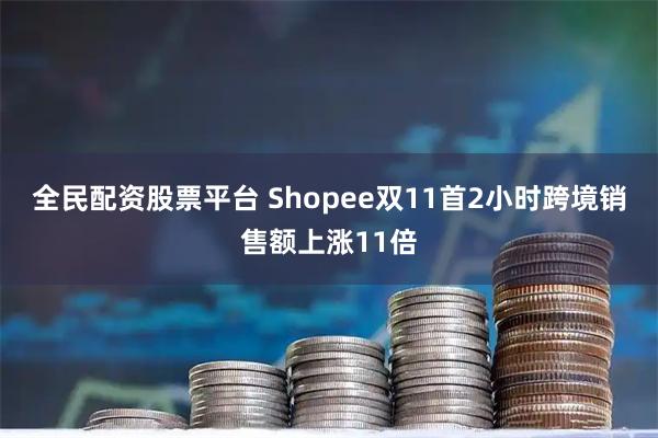 全民配资股票平台 Shopee双11首2小时跨境销售额上涨11倍