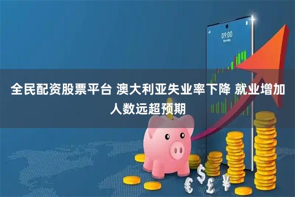 全民配资股票平台 澳大利亚失业率下降 就业增加人数远超预期