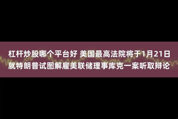 杠杆炒股哪个平台好 美国最高法院将于1月21日就特朗普试图解雇美联储理事库克一案听取辩论