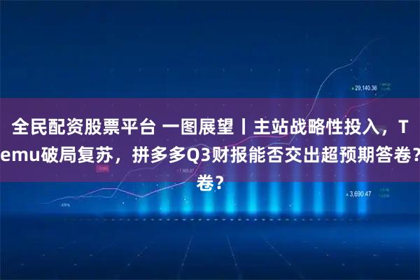 全民配资股票平台 一图展望丨主站战略性投入,Temu破局复苏,拼多多Q3财报能否交出超预期答卷?