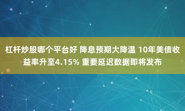 杠杆炒股哪个平台好 降息预期大降温 10年美债收益率升至4.15% 重要延迟数据即将发布