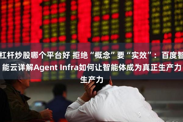 杠杆炒股哪个平台好 拒绝“概念”要“实效”：百度智能云详解Agent Infra如何让智能体成为真正生产力
