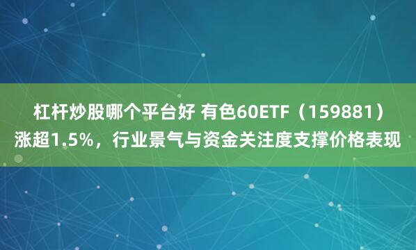 杠杆炒股哪个平台好 有色60ETF(159881)涨超1.5%,行业景气与资金关注度支撑价格表现