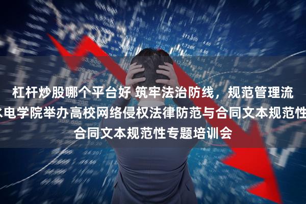 杠杆炒股哪个平台好 筑牢法治防线，规范管理流程——广东水电学院举办高校网络侵权法律防范与合同文本规范性专题培训会